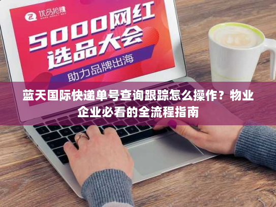 蓝天国际快递单号查询跟踪怎么操作？物业企业必看的全流程指南