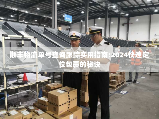 顺丰物流单号查询跟踪实用指南:2024快速定位包裹的秘诀 顺丰物流单号查询跟踪实用指南:2024快速定位包裹的秘诀