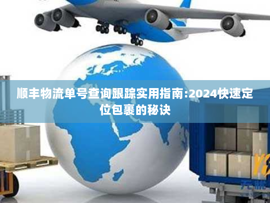 顺丰物流单号查询跟踪实用指南:2024快速定位包裹的秘诀 顺丰物流单号查询跟踪实用指南:2024快速定位包裹的秘诀