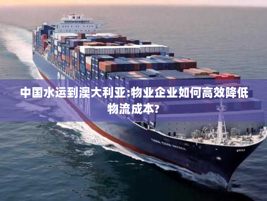 中国水运到澳大利亚:物业企业如何高效降低物流成本? 中国水运到澳大利亚:物业企业如何高效降低物流成本?
