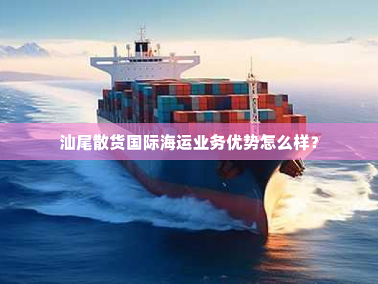 汕尾散货国际海运业务优势怎么样? 汕尾散货国际海运业务优势怎么样?