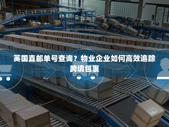 英国直邮单号查询?物业企业如何高效追踪跨境包裹 英国直邮单号查询?物业企业如何高效追踪跨境包裹