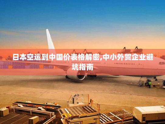 日本空运到中国价表格解密,中小外贸企业避坑指南 日本空运到中国价表格解密,中小外贸企业避坑指南
