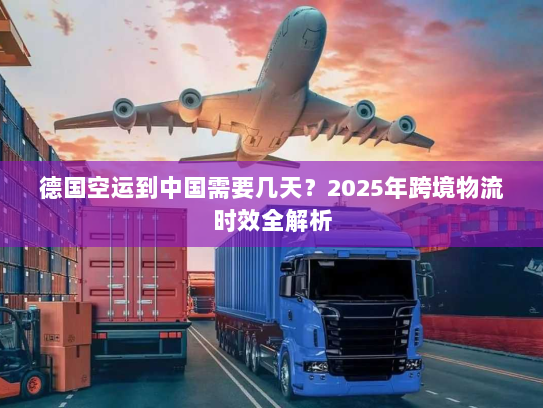 德国空运到中国需要几天?2025年跨境物流时效全解析 德国空运到中国需要几天?2025年跨境物流时效全解析