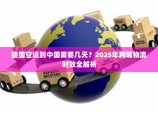 德国空运到中国需要几天?2025年跨境物流时效全解析 德国空运到中国需要几天?2025年跨境物流时效全解析