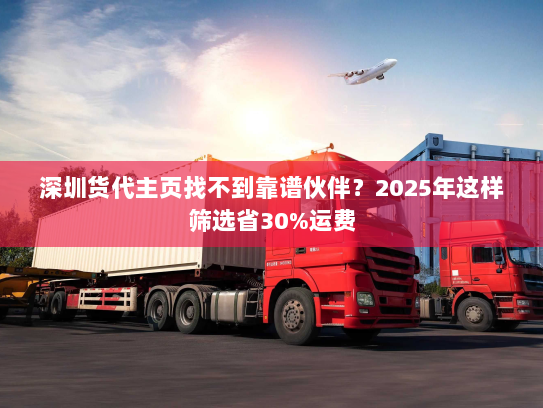 深圳货代主页找不到靠谱伙伴?2025年这样筛选省30%运费 深圳货代主页找不到靠谱伙伴?2025年这样筛选省30%运费