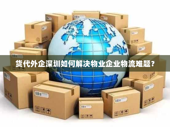 货代外企深圳如何解决物业企业物流难题? 货代外企深圳如何解决物业企业物流难题?