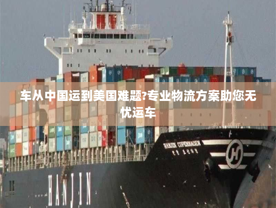 车从中国运到美国难题?专业物流方案助您无忧运车 车从中国运到美国难题?专业物流方案助您无忧运车