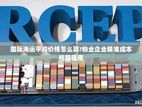 国际海运平均价格怎么算?物业企业精准成本核算指南 国际海运平均价格怎么算?物业企业精准成本核算指南