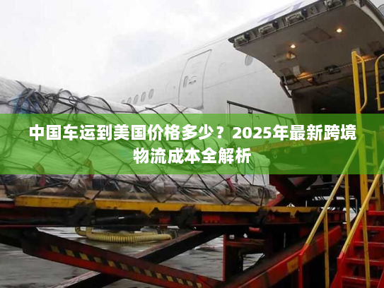 中国车运到美国价格多少？2025年最新跨境物流成本全解析