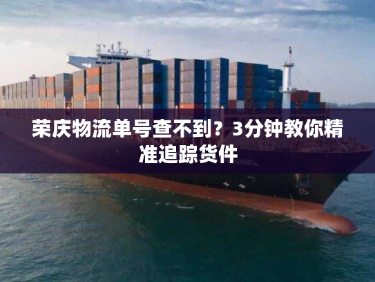 荣庆物流单号查不到?3分钟教你精准追踪货件 荣庆物流单号查不到?3分钟教你精准追踪货件