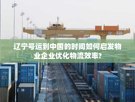 辽宁号运到中国的时间如何启发物业企业优化物流效率?