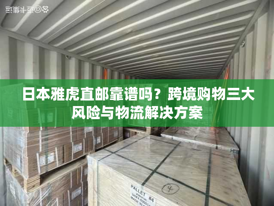 日本雅虎直邮靠谱吗？跨境购物三大风险与物流解决方案