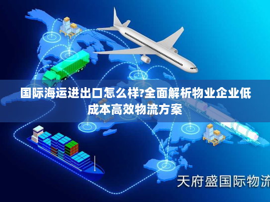 国际海运进出口怎么样?全面解析物业企业低成本高效物流方案