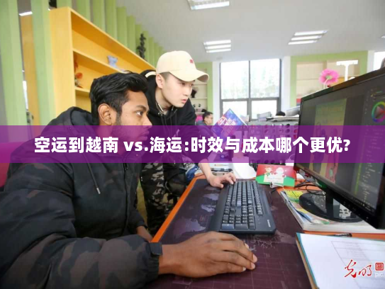 空运到越南 vs.海运:时效与成本哪个更优? 空运到越南 vs.海运:时效与成本哪个更优?