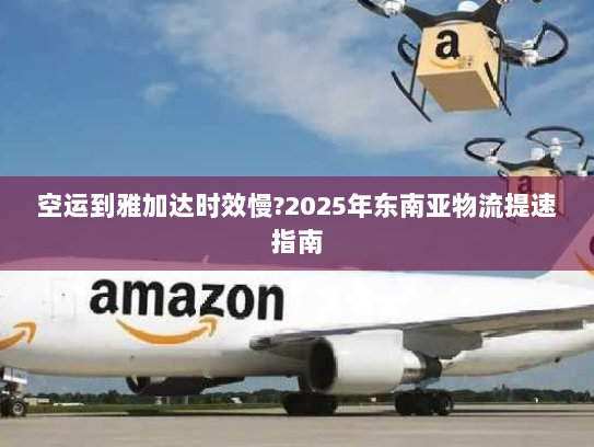 空运到雅加达时效慢?2025年东南亚物流提速指南 空运到雅加达时效慢?2025年东南亚物流提速指南