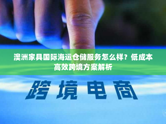 澳洲家具国际海运仓储服务怎么样?低成本高效跨境方案解析 澳洲家具国际海运仓储服务怎么样?低成本高效跨境方案解析