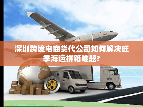 深圳跨境电商货代公司如何解决旺季海运拼箱难题? 深圳跨境电商货代公司如何解决旺季海运拼箱难题?