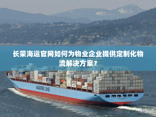 长荣海运官网如何为物业企业提供定制化物流解决方案? 长荣海运官网如何为物业企业提供定制化物流解决方案?