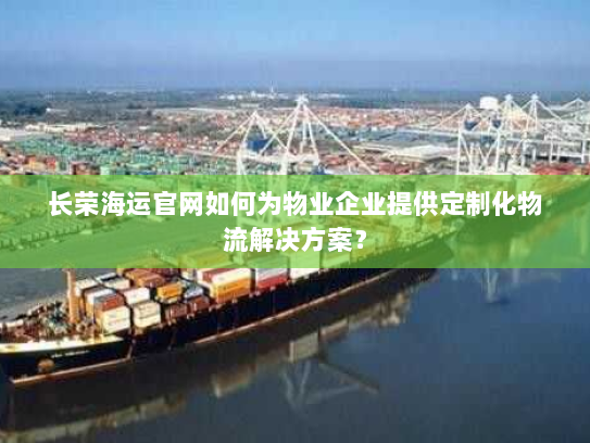 长荣海运官网如何为物业企业提供定制化物流解决方案? 长荣海运官网如何为物业企业提供定制化物流解决方案?