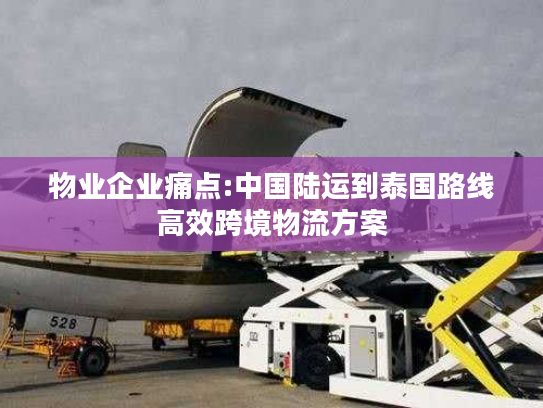 物业企业痛点:中国陆运到泰国路线高效跨境物流方案