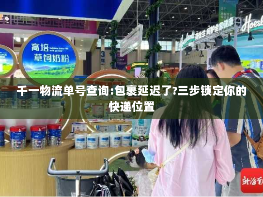 千一物流单号查询:包裹延迟了?三步锁定你的快递位置