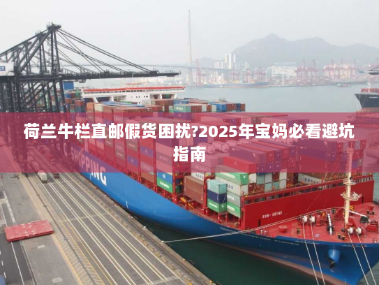 荷兰牛栏直邮假货困扰?2025年宝妈必看避坑指南 荷兰牛栏直邮假货困扰?2025年宝妈必看避坑指南