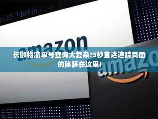 长顺物流单号查询太复杂?3秒直达追踪页面的秘籍在这里! 长顺物流单号查询太复杂?3秒直达追踪页面的秘籍在这里!