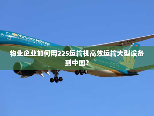 物业企业如何用225运输机高效运输大型设备到中国? 物业企业如何用225运输机高效运输大型设备到中国?