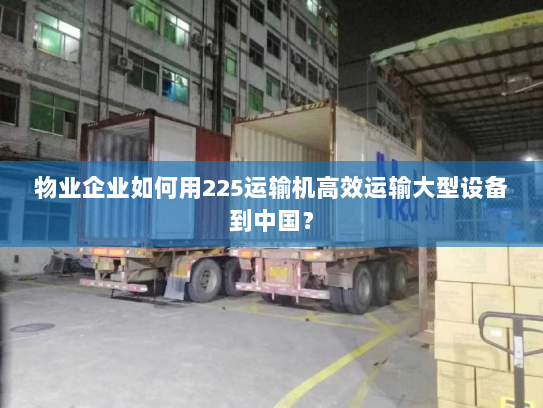 物业企业如何用225运输机高效运输大型设备到中国? 物业企业如何用225运输机高效运输大型设备到中国?