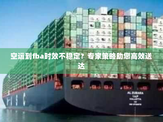 空运到fba时效不稳定?专家策略助您高效送达 空运到fba时效不稳定?专家策略助您高效送达