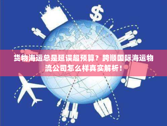 货物海运总是延误超预算?跨顺国际海运物流公司怎么样真实解析! 货物海运总是延误超预算?跨顺国际海运物流公司怎么样真实解析!