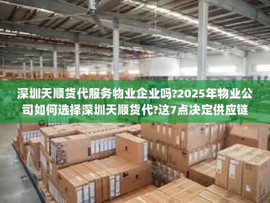深圳天顺货代服务物业企业吗?2025年物业公司如何选择深圳天顺货代?这7点决定供应链成败 深圳天顺货代服务物业企业吗?2025年物业公司如何选择深圳天顺货代?这7点决定供应链成败