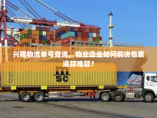 兴隆物流单号查询,物业企业如何解决包裹追踪难题? 兴隆物流单号查询,物业企业如何解决包裹追踪难题?