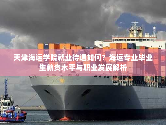 天津海运学院就业待遇如何？海运专业毕业生薪资水平与职业发展解析