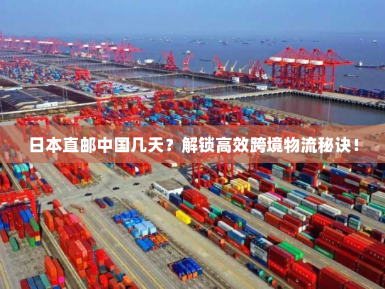 日本直邮中国几天?解锁高效跨境物流秘诀! 日本直邮中国几天?解锁高效跨境物流秘诀!