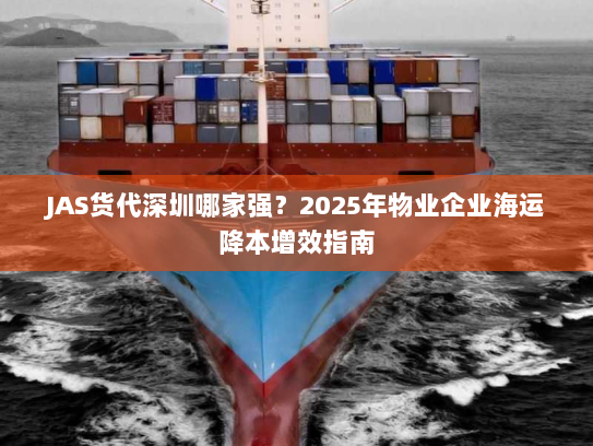 JAS货代深圳哪家强?2025年物业企业海运降本增效指南 JAS货代深圳哪家强?2025年物业企业海运降本增效指南