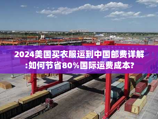 2024美国买衣服运到中国邮费详解:如何节省80%国际运费成本?