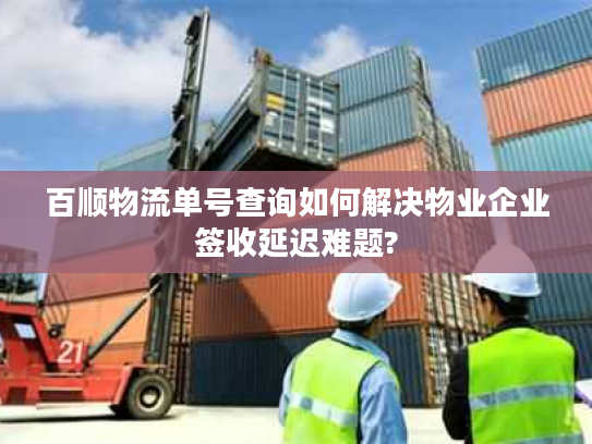 百顺物流单号查询如何解决物业企业签收延迟难题? 百顺物流单号查询如何解决物业企业签收延迟难题?