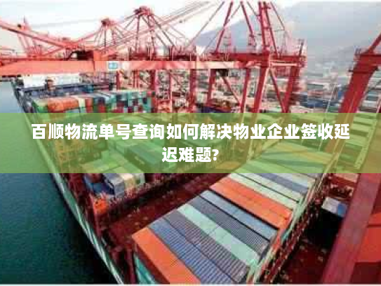 百顺物流单号查询如何解决物业企业签收延迟难题?