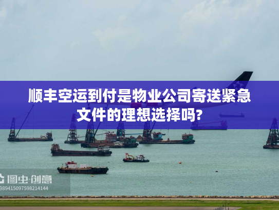顺丰空运到付是物业公司寄送紧急文件的理想选择吗? 顺丰空运到付是物业公司寄送紧急文件的理想选择吗?