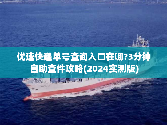 优速快递单号查询入口在哪?3分钟自助查件攻略(2024实测版)