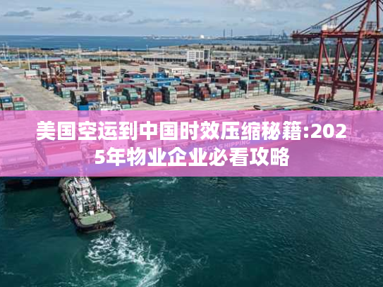 美国空运到中国时效压缩秘籍:2025年物业企业必看攻略