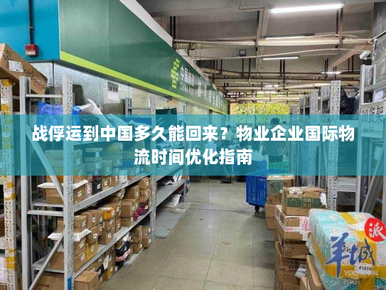 战俘运到中国多久能回来？物业企业国际物流时间优化指南