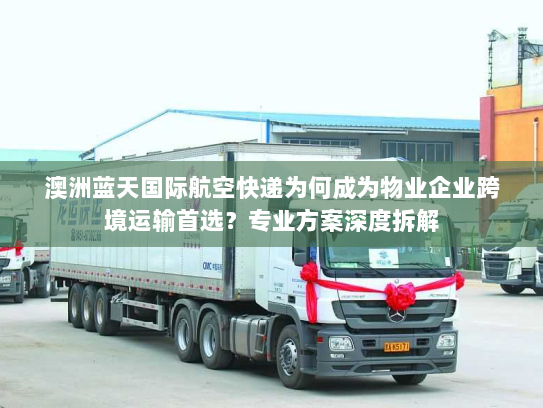 澳洲蓝天国际航空快递为何成为物业企业跨境运输首选?专业方案深度拆解 澳洲蓝天国际航空快递为何成为物业企业跨境运输首选?专业方案深度拆解