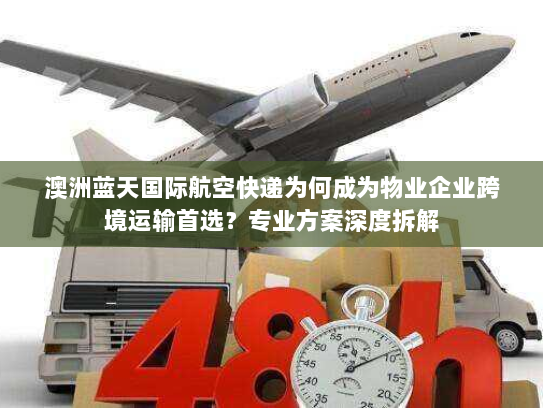 澳洲蓝天国际航空快递为何成为物业企业跨境运输首选？专业方案深度拆解