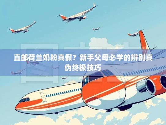 直邮荷兰奶粉真假?新手父母必学的辨别真伪终极技巧 直邮荷兰奶粉真假?新手父母必学的辨别真伪终极技巧