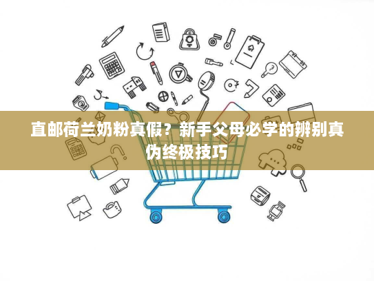 直邮荷兰奶粉真假?新手父母必学的辨别真伪终极技巧 直邮荷兰奶粉真假?新手父母必学的辨别真伪终极技巧