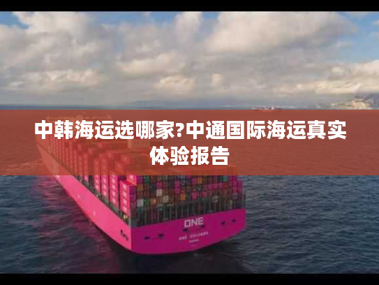 中韩海运选哪家?中通国际海运真实体验报告 中韩海运选哪家?中通国际海运真实体验报告