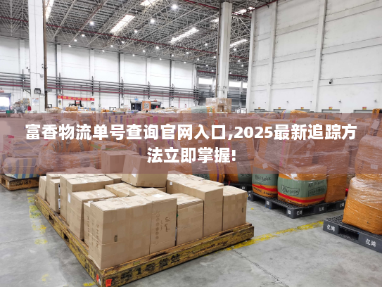富香物流单号查询官网入口,2025最新追踪方法立即掌握!